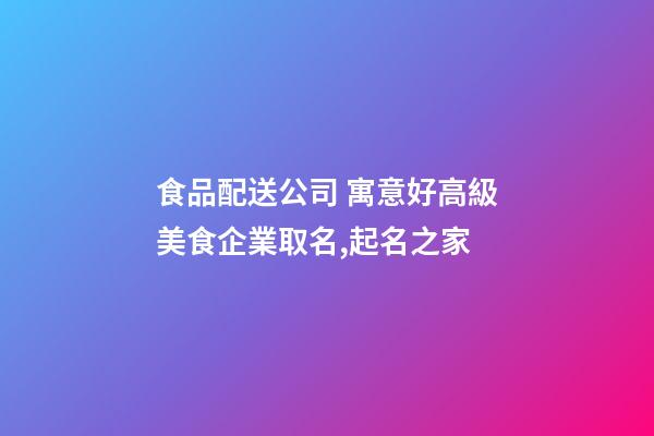 食品配送公司 寓意好高級美食企業取名,起名之家-第1張-公司起名-玄機派
